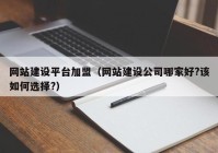 網(wǎng)站建設(shè)平臺加盟（網(wǎng)站建設(shè)公司哪家好?該如何選擇?）