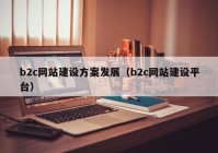 b2c網(wǎng)站建設(shè)方案發(fā)展（b2c網(wǎng)站建設(shè)平臺(tái)）