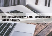 定制化網站建設找哪個平臺好（定制化網站建設找哪個平臺好）