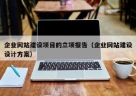 企業(yè)網(wǎng)站建設項目的立項報告（企業(yè)網(wǎng)站建設設計方案）