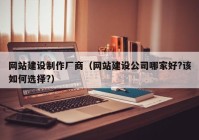 網(wǎng)站建設(shè)制作廠商（網(wǎng)站建設(shè)公司哪家好?該如何選擇?）