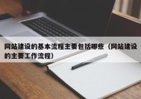 網(wǎng)站建設(shè)的基本流程主要包括哪些（網(wǎng)站建設(shè)的主要工作流程）