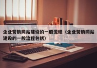 企業(yè)營(yíng)銷(xiāo)網(wǎng)站建設(shè)的一般流程（企業(yè)營(yíng)銷(xiāo)網(wǎng)站建設(shè)的一般流程包括）