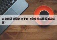 企業(yè)網(wǎng)站建設(shè)咨詢平臺（企業(yè)網(wǎng)站建設(shè)解決方案）