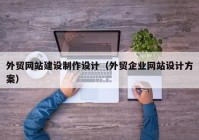 外貿網(wǎng)站建設制作設計（外貿企業(yè)網(wǎng)站設計方案）