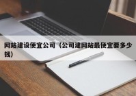 網(wǎng)站建設(shè)便宜公司（公司建網(wǎng)站最便宜要多少錢）