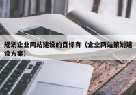 規(guī)劃企業(yè)網(wǎng)站建設(shè)的目標(biāo)有（企業(yè)網(wǎng)站策劃建設(shè)方案）