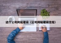 進行公司網(wǎng)站建設(shè)（公司網(wǎng)站建設(shè)流程）