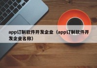 app訂制軟件開發(fā)企業(yè)（app訂制軟件開發(fā)企業(yè)名稱）