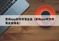 常州app軟件開發(fā)企業(yè)（常州app軟件開發(fā)企業(yè)排名）