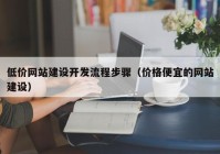 低價網(wǎng)站建設開發(fā)流程步驟（價格便宜的網(wǎng)站建設）