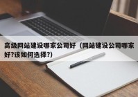 高級網站建設哪家公司好（網站建設公司哪家好?該如何選擇?）