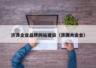 濟(jì)源企業(yè)品牌網(wǎng)站建設(shè)（濟(jì)源大企業(yè)）