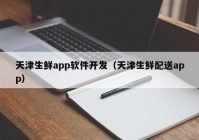 天津生鮮app軟件開發(fā)（天津生鮮配送app）