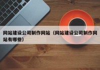 網(wǎng)站建設(shè)公司制作網(wǎng)站（網(wǎng)站建設(shè)公司制作網(wǎng)站有哪些）