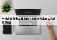 小程序開發(fā)者工具官網(wǎng)（小程序開發(fā)者工具官網(wǎng)下載）