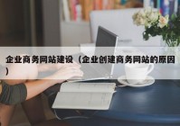 企業(yè)商務(wù)網(wǎng)站建設(shè)（企業(yè)創(chuàng)建商務(wù)網(wǎng)站的原因）