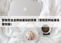 營銷型企業(yè)網(wǎng)站建設(shè)的預(yù)算（營銷型網(wǎng)站建設(shè)策劃案）