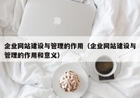 企業(yè)網(wǎng)站建設(shè)與管理的作用（企業(yè)網(wǎng)站建設(shè)與管理的作用和意義）