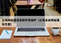 公司網(wǎng)站建設(shè)定制開發(fā)維護(hù)（公司企業(yè)網(wǎng)站建設(shè)方案）