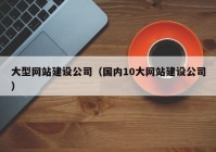 大型網(wǎng)站建設(shè)公司（國內(nèi)10大網(wǎng)站建設(shè)公司）