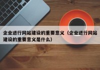 企業(yè)進(jìn)行網(wǎng)站建設(shè)的重要意義（企業(yè)進(jìn)行網(wǎng)站建設(shè)的重要意義是什么）