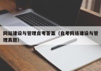 網(wǎng)站建設與管理自考答案（自考網(wǎng)絡建設與管理真題）