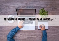 電商網(wǎng)站建設(shè)教程（電商網(wǎng)站建設(shè)教程pdf）