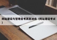 網(wǎng)站建設(shè)與管理自考真題湖南（網(wǎng)站建設(shè)考試）