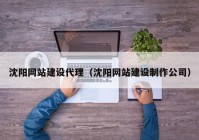 沈陽網(wǎng)站建設(shè)代理（沈陽網(wǎng)站建設(shè)制作公司）