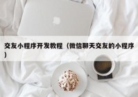 交友小程序開發(fā)教程（微信聊天交友的小程序）