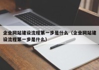 企業(yè)網(wǎng)站建設(shè)流程第一步是什么（企業(yè)網(wǎng)站建設(shè)流程第一步是什么）