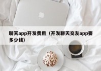 聊天app開發(fā)費用（開發(fā)聊天交友app要多少錢）