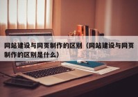 網(wǎng)站建設與網(wǎng)頁制作的區(qū)別（網(wǎng)站建設與網(wǎng)頁制作的區(qū)別是什么）