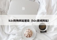 b2c購物網(wǎng)站建設(shè)（b2c商城網(wǎng)站）