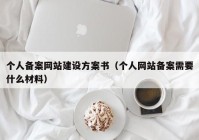 個人備案網(wǎng)站建設方案書（個人網(wǎng)站備案需要什么材料）