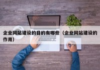 企業(yè)網(wǎng)站建設(shè)的目的有哪些（企業(yè)網(wǎng)站建設(shè)的作用）