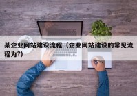 某企業(yè)網(wǎng)站建設(shè)流程（企業(yè)網(wǎng)站建設(shè)的常見流程為?）