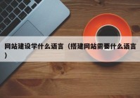 網(wǎng)站建設(shè)學(xué)什么語言（搭建網(wǎng)站需要什么語言）