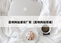 昆明網(wǎng)站建設(shè)廠家（昆明網(wǎng)站搭建）