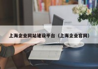 上海企業(yè)網(wǎng)站建設(shè)平臺（上海企業(yè)官網(wǎng)）