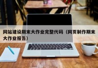 網(wǎng)站建設(shè)期末大作業(yè)完整代碼（網(wǎng)頁(yè)制作期末大作業(yè)報(bào)告）