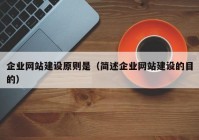 企業(yè)網(wǎng)站建設(shè)原則是（簡(jiǎn)述企業(yè)網(wǎng)站建設(shè)的目的）