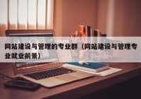 網(wǎng)站建設(shè)與管理的專業(yè)群（網(wǎng)站建設(shè)與管理專業(yè)就業(yè)前景）