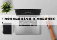 廣西企業(yè)網(wǎng)站建設多少錢（廣西網(wǎng)站建設報價）