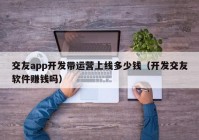 交友app開發(fā)帶運營上線多少錢（開發(fā)交友軟件賺錢嗎）