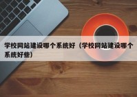 學(xué)校網(wǎng)站建設(shè)哪個(gè)系統(tǒng)好（學(xué)校網(wǎng)站建設(shè)哪個(gè)系統(tǒng)好些）