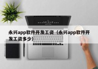 永興app軟件開(kāi)發(fā)工資（永興app軟件開(kāi)發(fā)工資多少）