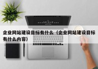 企業(yè)網(wǎng)站建設(shè)目標(biāo)有什么（企業(yè)網(wǎng)站建設(shè)目標(biāo)有什么內(nèi)容）