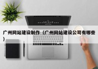 廣州網(wǎng)站建設(shè)制作（廣州網(wǎng)站建設(shè)公司有哪些）